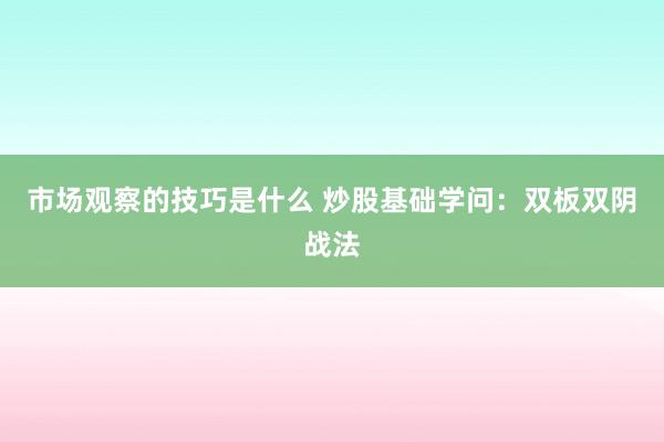 市场观察的技巧是什么 炒股基础学问：双板双阴战法