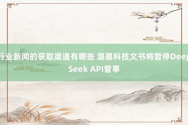 行业新闻的获取渠道有哪些 潞晨科技文书将暂停DeepSeek API管事