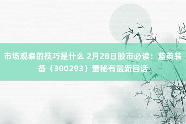 市场观察的技巧是什么 2月28日股市必读：蓝英装备（300293）董秘有最新回话