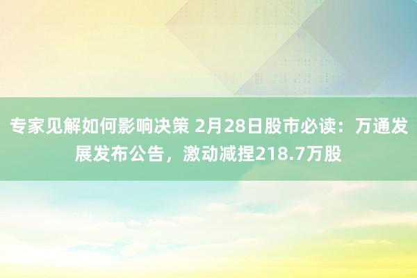 专家见解如何影响决策 2月28日股市必读：万通发展发布公告，激动减捏218.7万股