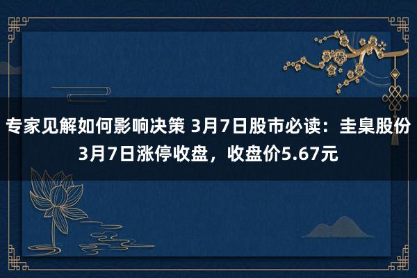 专家见解如何影响决策 3月7日股市必读：圭臬股份3月7日涨停收盘，收盘价5.67元