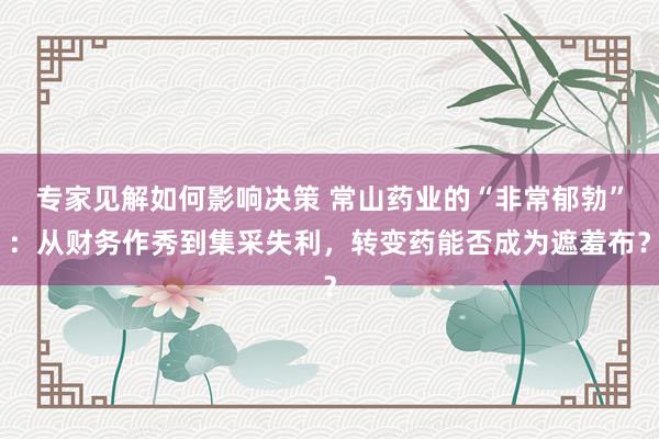 专家见解如何影响决策 常山药业的“非常郁勃”：从财务作秀到集采失利，转变药能否成为遮羞布？