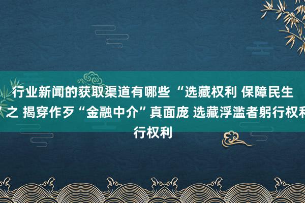 行业新闻的获取渠道有哪些 “选藏权利 保障民生”之 揭穿作歹“金融中介”真面庞 选藏浮滥者躬行权利