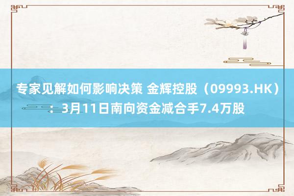 专家见解如何影响决策 金辉控股（09993.HK）：3月11日南向资金减合手7.4万股