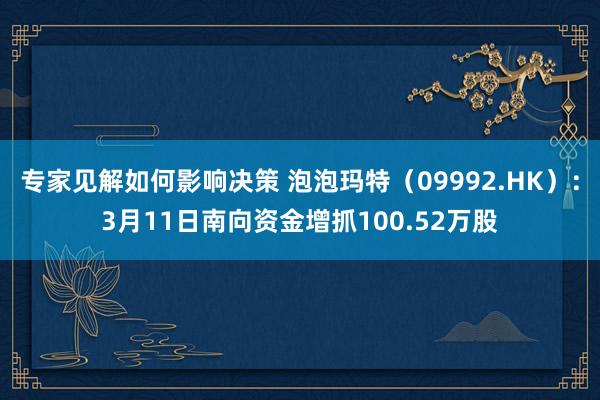 专家见解如何影响决策 泡泡玛特（09992.HK）：3月11日南向资金增抓100.52万股