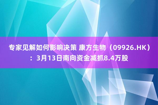 专家见解如何影响决策 康方生物（09926.HK）：3月13日南向资金减抓8.4万股