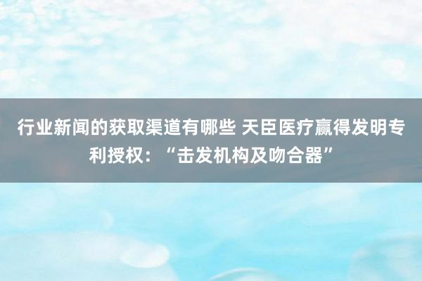 行业新闻的获取渠道有哪些 天臣医疗赢得发明专利授权：“击发机构及吻合器”