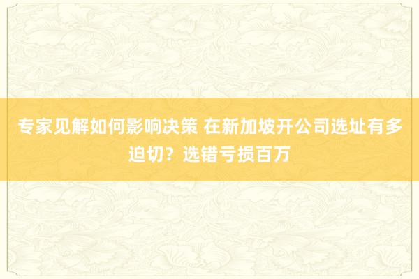 专家见解如何影响决策 在新加坡开公司选址有多迫切？选错亏损百万