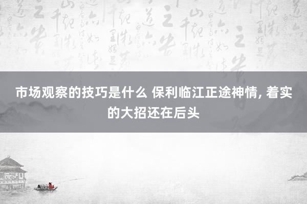 市场观察的技巧是什么 保利临江正途神情, 着实的大招还在后头