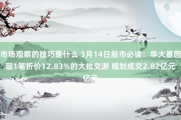 市场观察的技巧是什么 3月14日股市必读：华大基因现1笔折价12.83%的大批交游 规划成交2.82亿元