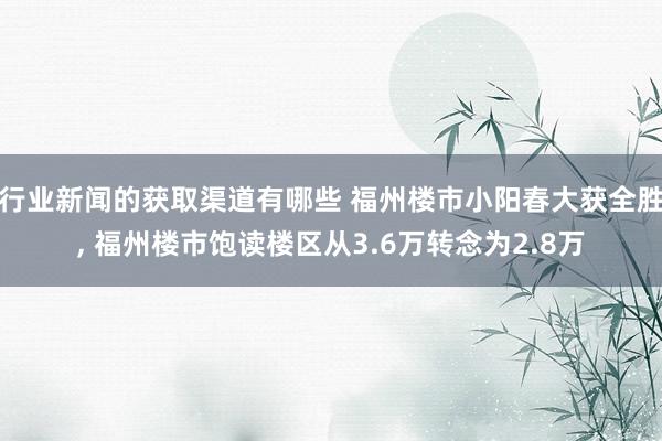 行业新闻的获取渠道有哪些 福州楼市小阳春大获全胜, 福州楼市饱读楼区从3.6万转念为2.8万