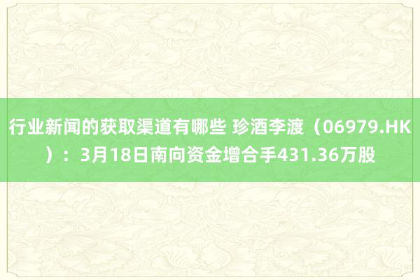 行业新闻的获取渠道有哪些 珍酒李渡（06979.HK）：3月18日南向资金增合手431.36万股