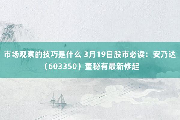 市场观察的技巧是什么 3月19日股市必读：安乃达（603350）董秘有最新修起