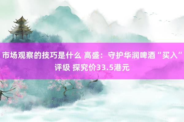 市场观察的技巧是什么 高盛：守护华润啤酒“买入”评级 探究价33.5港元